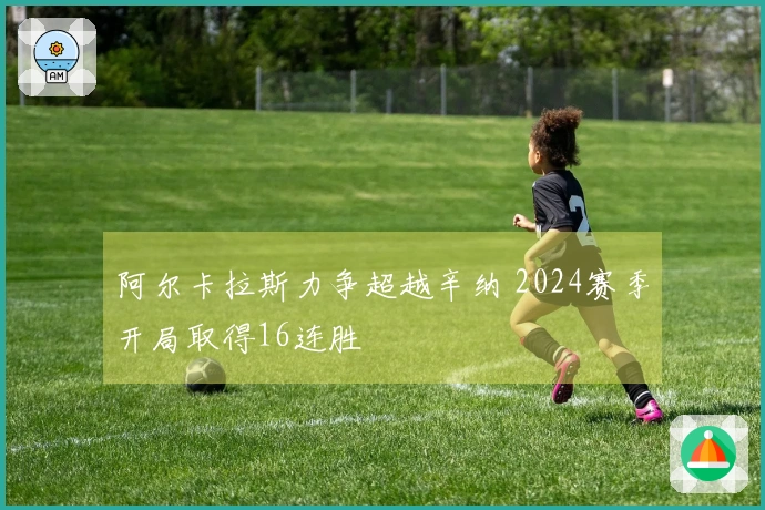 阿尔卡拉斯力争超越辛纳 2024赛季开局取得16连胜