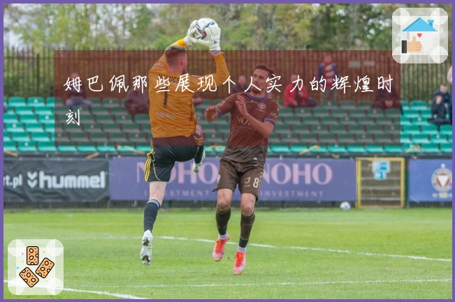 姆巴佩那些展现个人实力的辉煌时刻