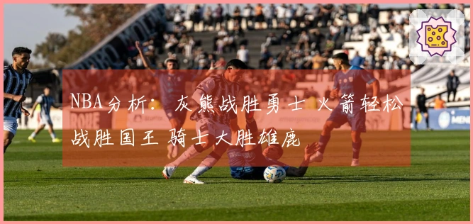 NBA分析：灰熊战胜勇士 火箭轻松战胜国王 骑士大胜雄鹿