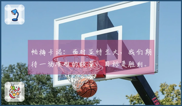 帕梅卡诺：面对亚特兰大，我们期待一场艰难的较量，目标是胜利。