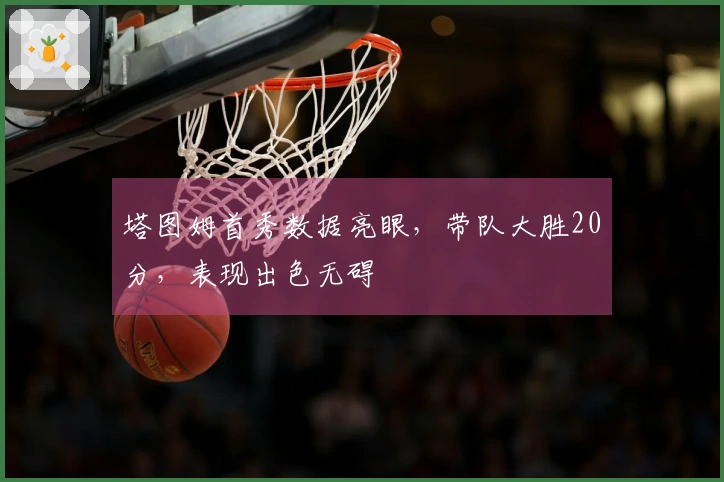 塔图姆首秀数据亮眼，带队大胜20分，表现出色无碍