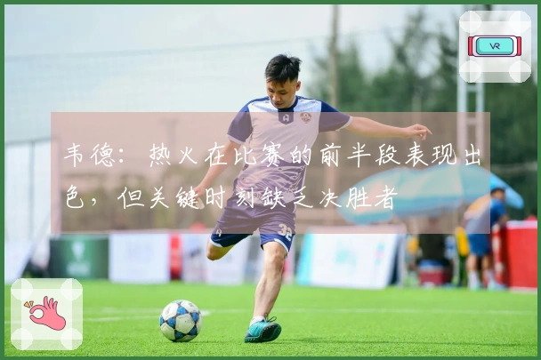 韦德：热火在比赛的前半段表现出色，但关键时刻缺乏决胜者