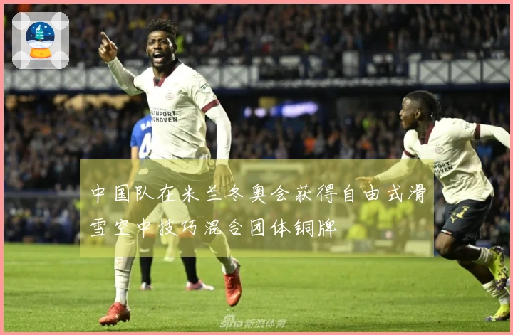 中国队在米兰冬奥会获得自由式滑雪空中技巧混合团体铜牌