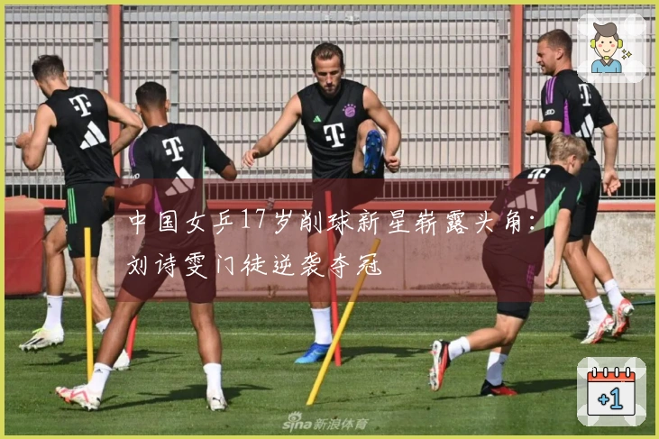 中国女乒17岁削球新星崭露头角：刘诗雯门徒逆袭夺冠