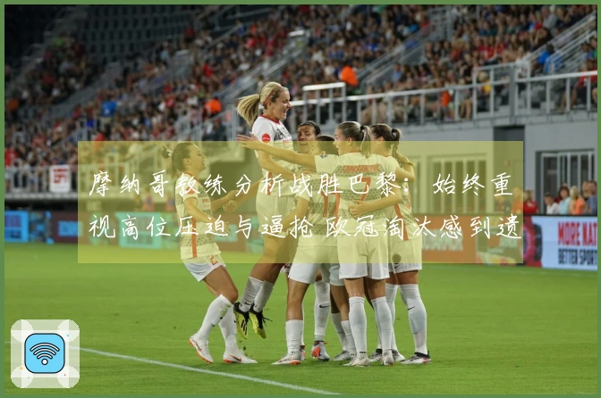 摩纳哥教练分析战胜巴黎：始终重视高位压迫与逼抢 欧冠淘汰感到遗憾