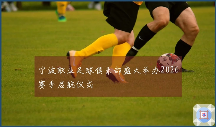 宁波职业足球俱乐部盛大举办2026赛季启航仪式