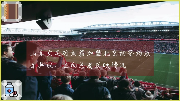 山东女足对刘晨加盟北京的签约表示异议，已向总局反映情况