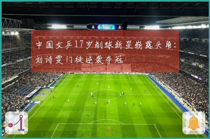 中国女乒17岁削球新星崭露头角：刘诗雯门徒逆袭夺冠