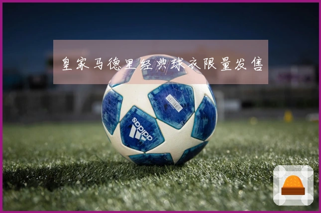皇家马德里经典球衣限量发售