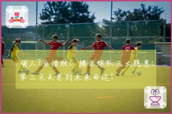 湖人7分惜败！揭示球队三大隐患：第三点关系到未来命运！