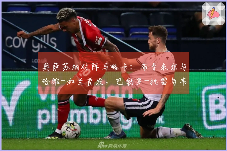 奥萨苏纳对阵马略卡：布季米尔与哈维-加兰首发，巴勃罗-托雷与韦达特-穆里奇参赛