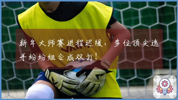 新年大师赛进程迟缓，多位顶尖选手纷纷组合成双打！