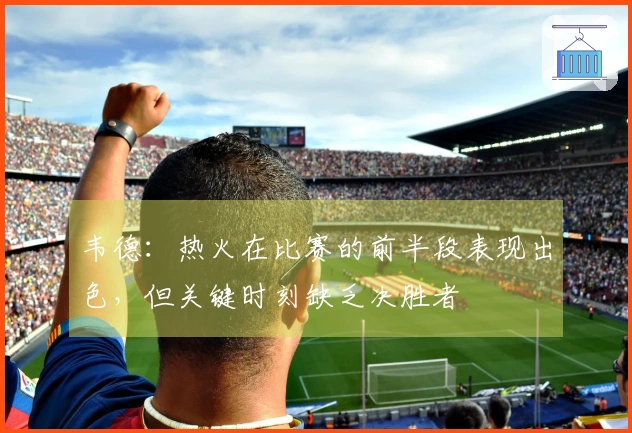 韦德：热火在比赛的前半段表现出色，但关键时刻缺乏决胜者