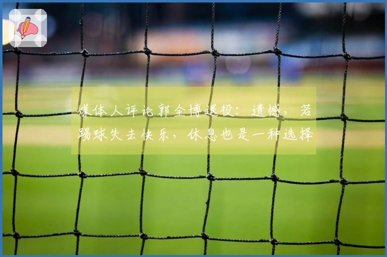 媒体人评论郭全博退役：遗憾，若踢球失去快乐，休息也是一种选择