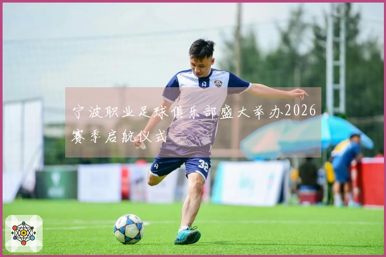 宁波职业足球俱乐部盛大举办2026赛季启航仪式