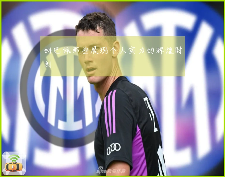 姆巴佩那些展现个人实力的辉煌时刻