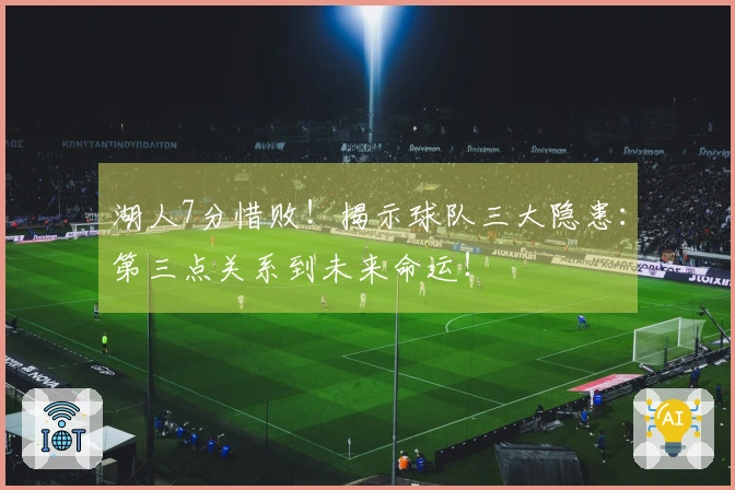 湖人7分惜败！揭示球队三大隐患：第三点关系到未来命运！