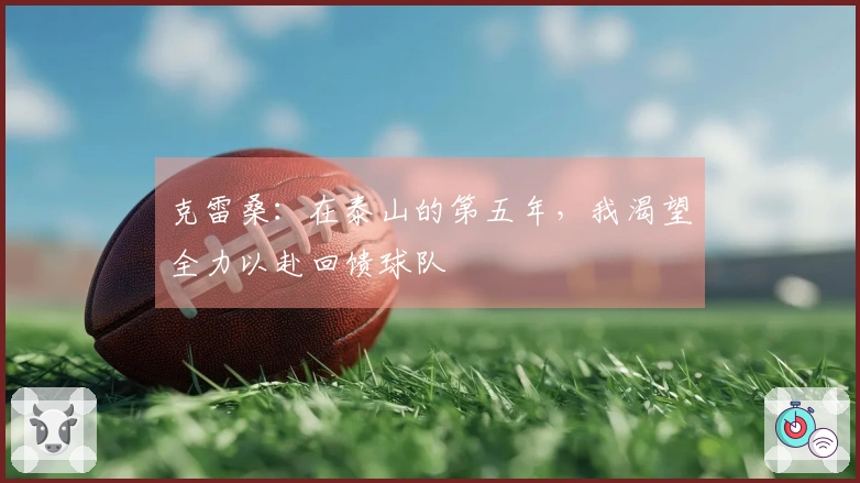 克雷桑：在泰山的第五年，我渴望全力以赴回馈球队