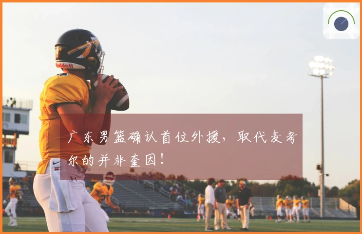 广东男篮确认首位外援，取代麦考尔的并非奎因！