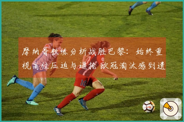 摩纳哥教练分析战胜巴黎：始终重视高位压迫与逼抢 欧冠淘汰感到遗憾