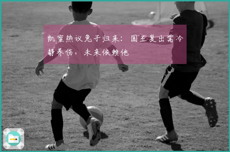 凯蜜热议兔子归来：国王复出需冷静养伤，未来依赖他