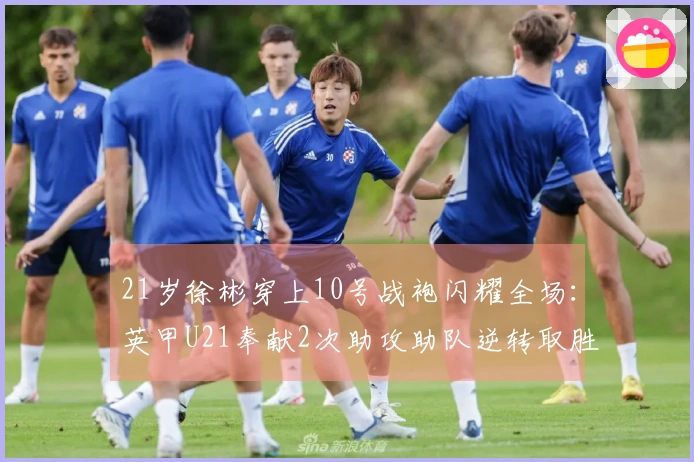 21岁徐彬穿上10号战袍闪耀全场：英甲U21奉献2次助攻助队逆转取胜