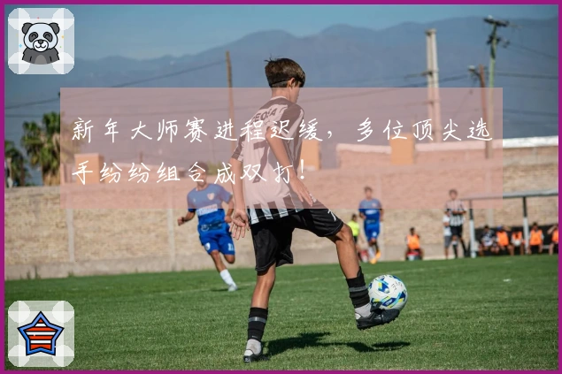 新年大师赛进程迟缓，多位顶尖选手纷纷组合成双打！