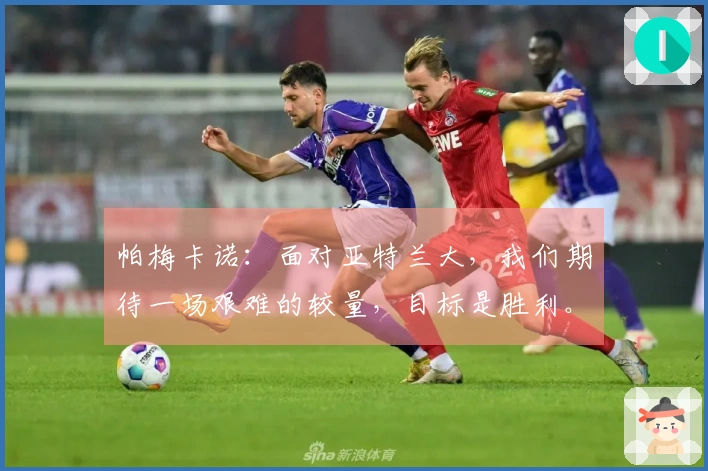 帕梅卡诺：面对亚特兰大，我们期待一场艰难的较量，目标是胜利。