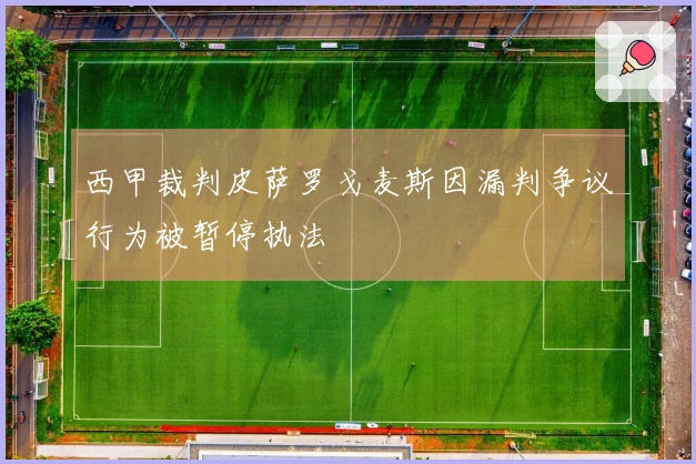 西甲裁判皮萨罗戈麦斯因漏判争议行为被暂停执法