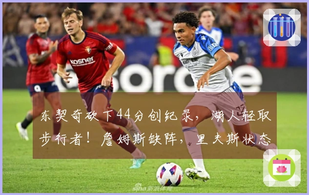 东契奇砍下44分创纪录，湖人轻取步行者！詹姆斯缺阵，里夫斯状态不佳