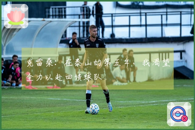 克雷桑：在泰山的第五年，我渴望全力以赴回馈球队