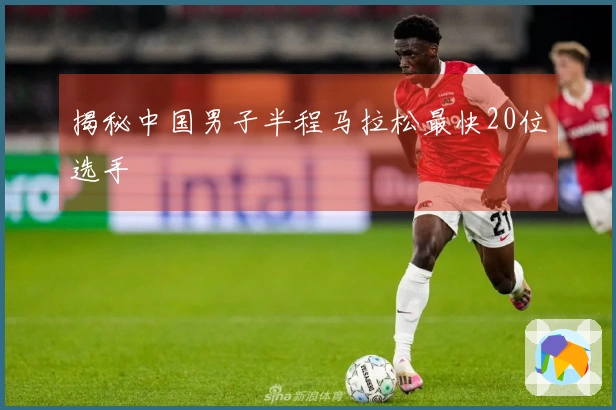 揭秘中国男子半程马拉松最快20位选手