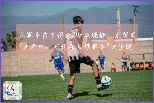 本赛季首节得分20+表现榜：东契奇5次夺魁，布伦森与穆雷各2次紧随其后