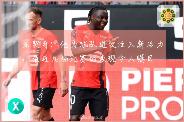 东契奇：他为球队进攻注入新活力，最近几场比赛的表现令人瞩目