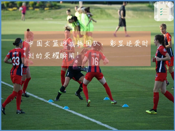 中国女篮迎战韩国队，彰显逆袭时刻的荣耀瞬间！