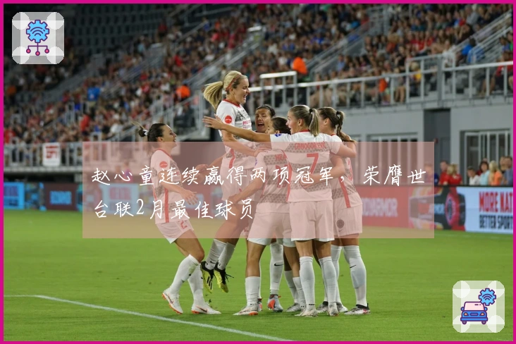 赵心童连续赢得两项冠军，荣膺世台联2月最佳球员